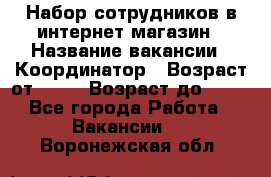 Набор сотрудников в интернет-магазин › Название вакансии ­ Координатор › Возраст от ­ 14 › Возраст до ­ 80 - Все города Работа » Вакансии   . Воронежская обл.